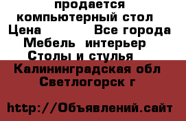 продается компьютерный стол › Цена ­ 1 000 - Все города Мебель, интерьер » Столы и стулья   . Калининградская обл.,Светлогорск г.
